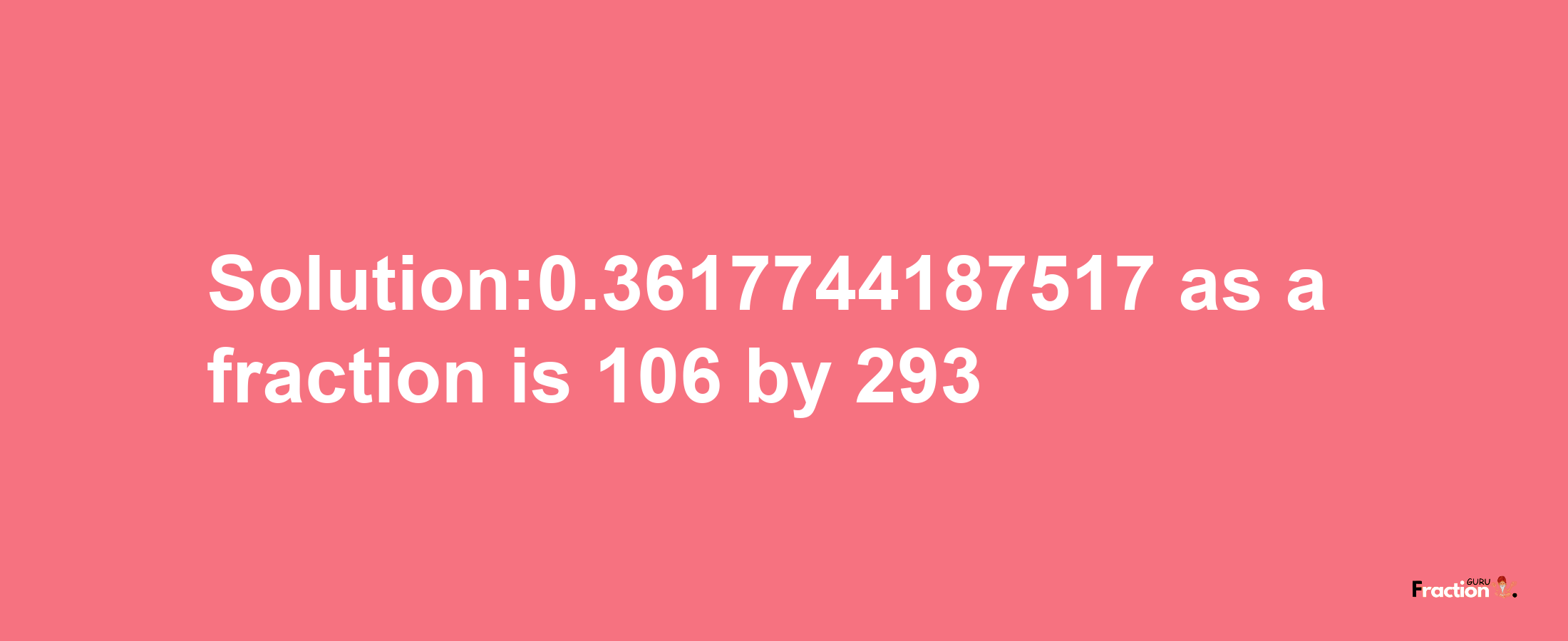 Solution:0.3617744187517 as a fraction is 106/293