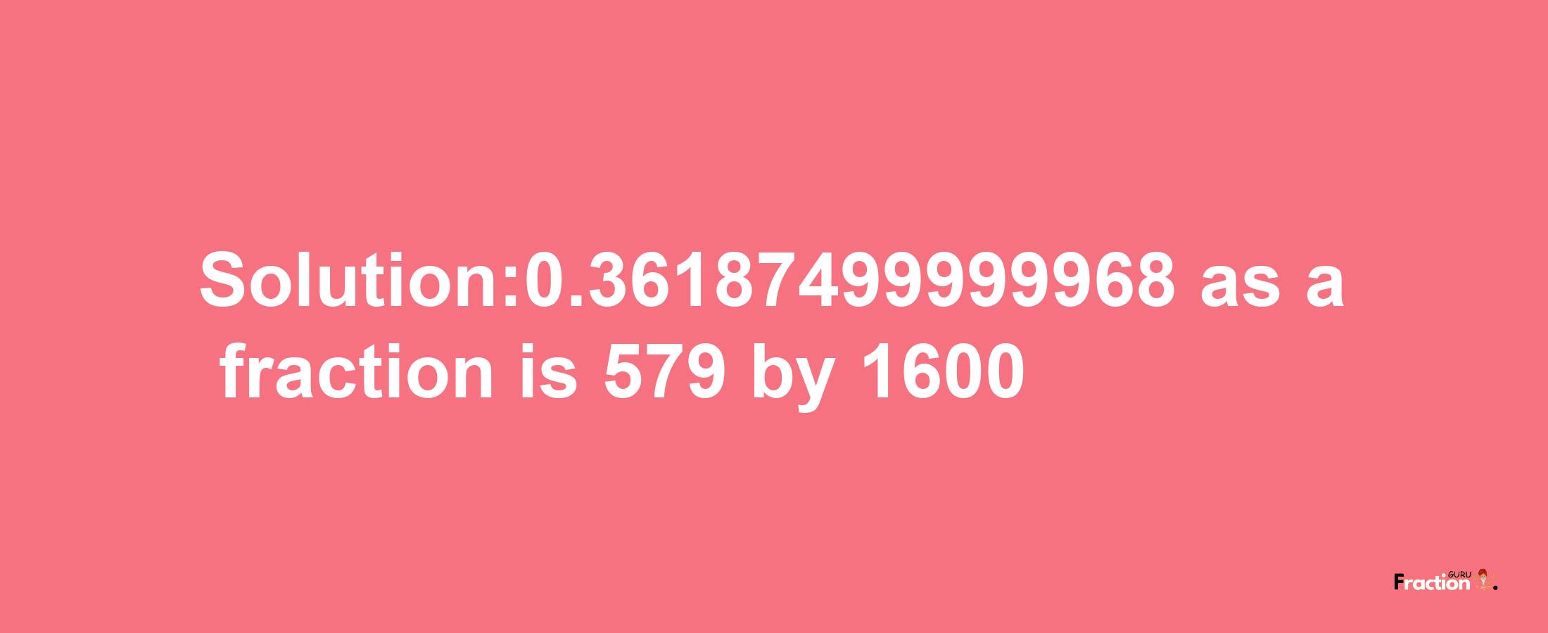 Solution:0.36187499999968 as a fraction is 579/1600