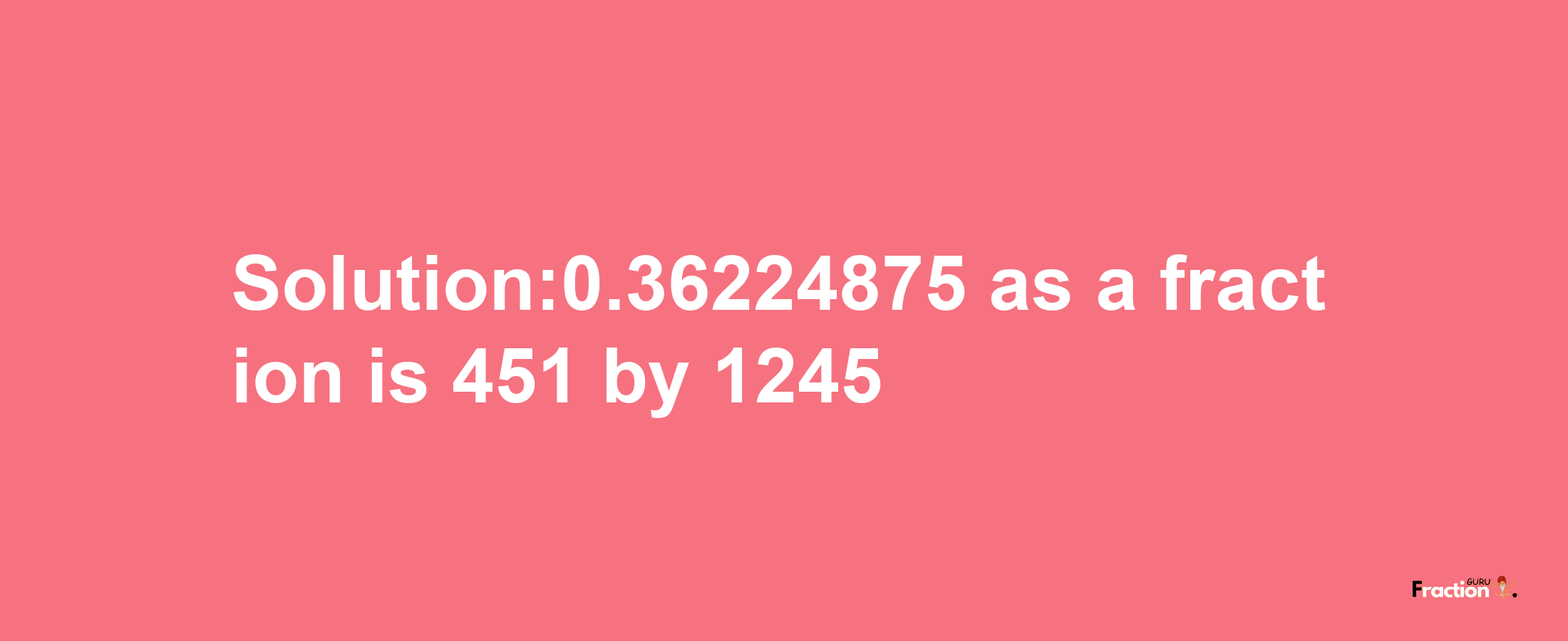 Solution:0.36224875 as a fraction is 451/1245