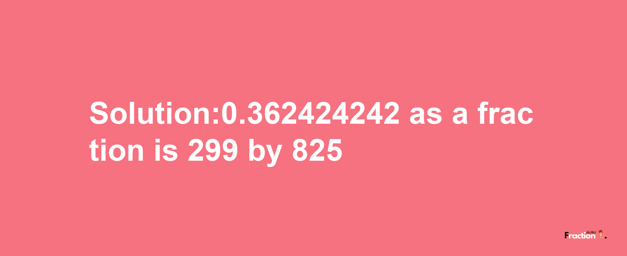 Solution:0.362424242 as a fraction is 299/825