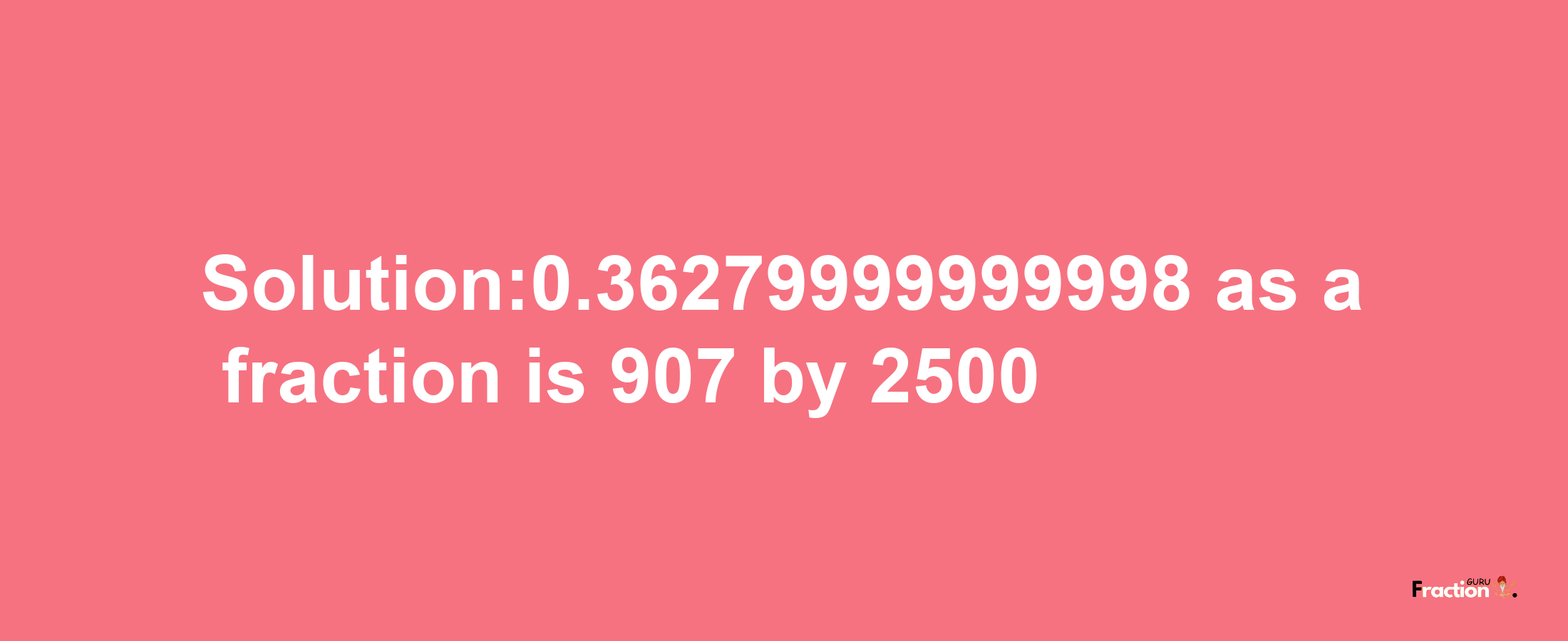 Solution:0.36279999999998 as a fraction is 907/2500