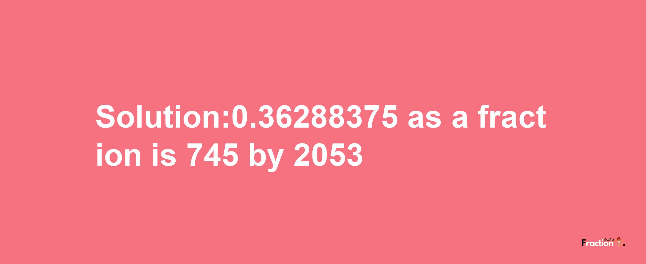 Solution:0.36288375 as a fraction is 745/2053