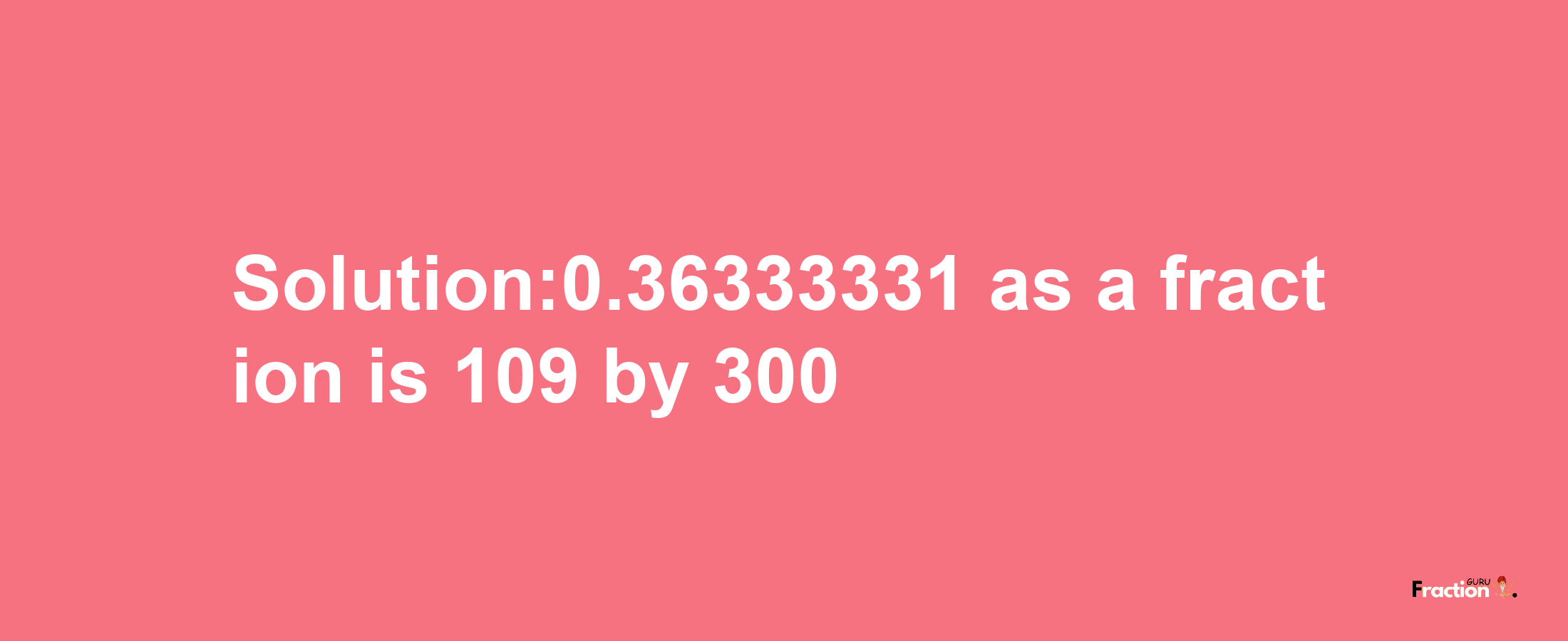 Solution:0.36333331 as a fraction is 109/300