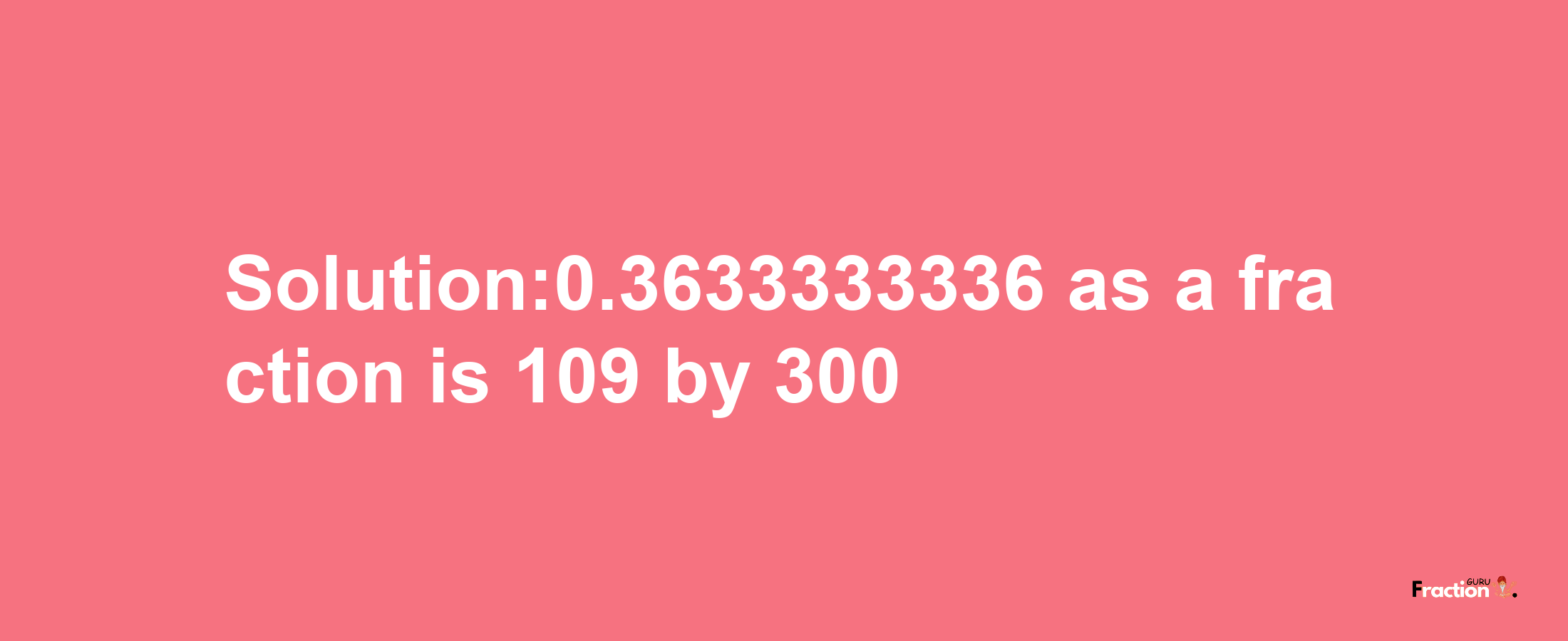 Solution:0.3633333336 as a fraction is 109/300