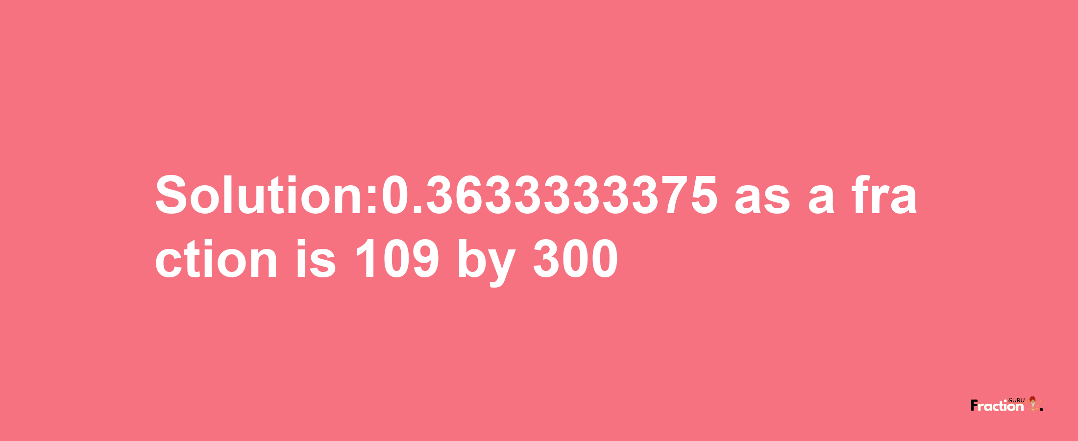 Solution:0.3633333375 as a fraction is 109/300