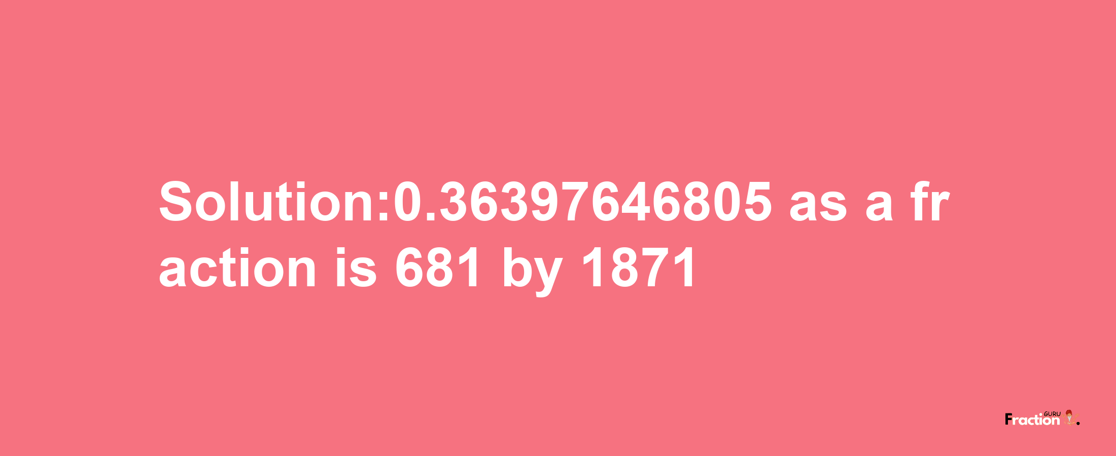 Solution:0.36397646805 as a fraction is 681/1871