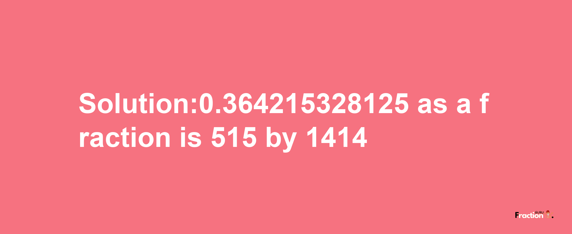 Solution:0.364215328125 as a fraction is 515/1414