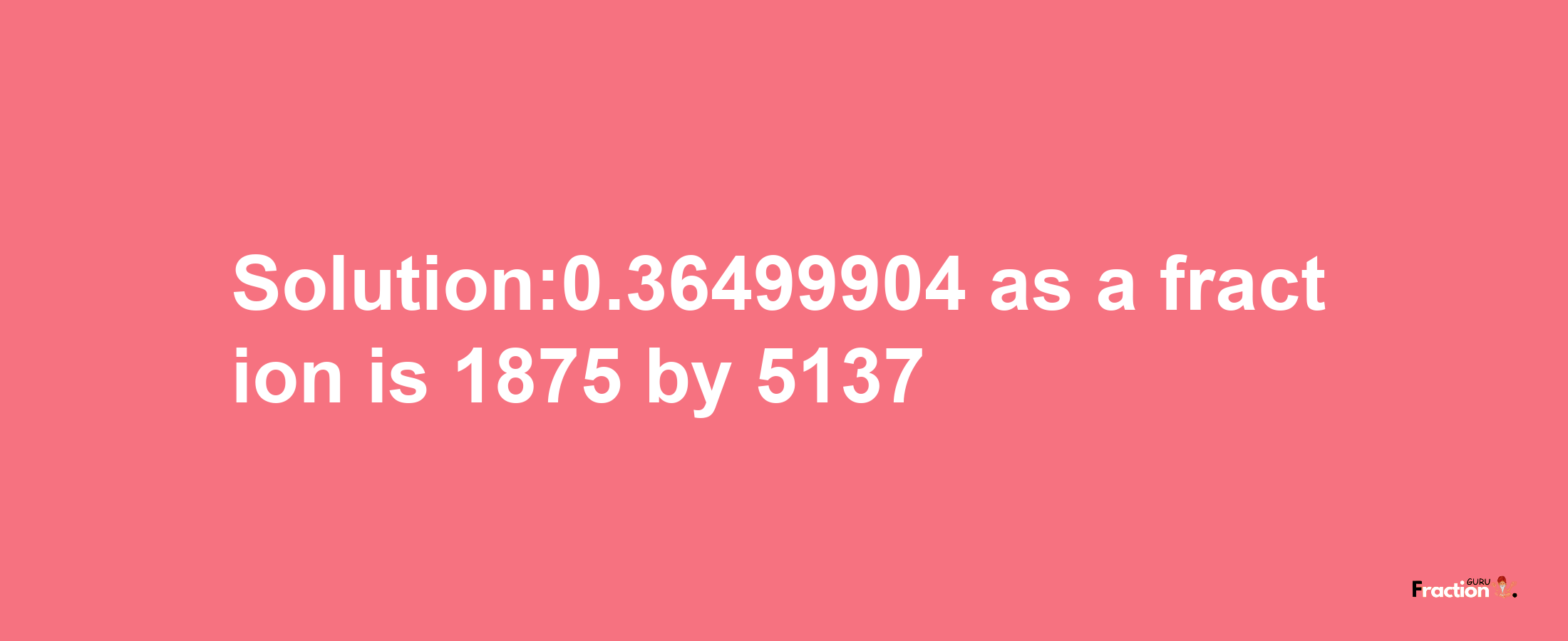 Solution:0.36499904 as a fraction is 1875/5137