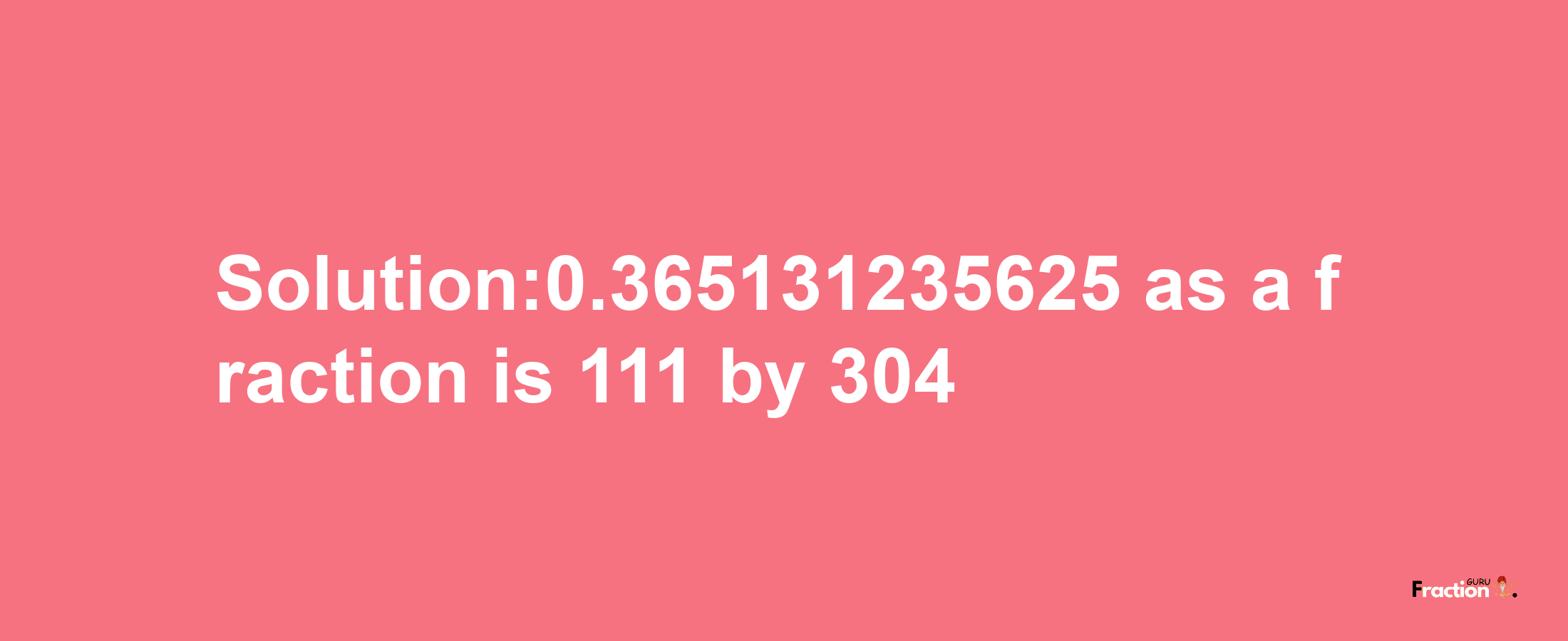 Solution:0.365131235625 as a fraction is 111/304