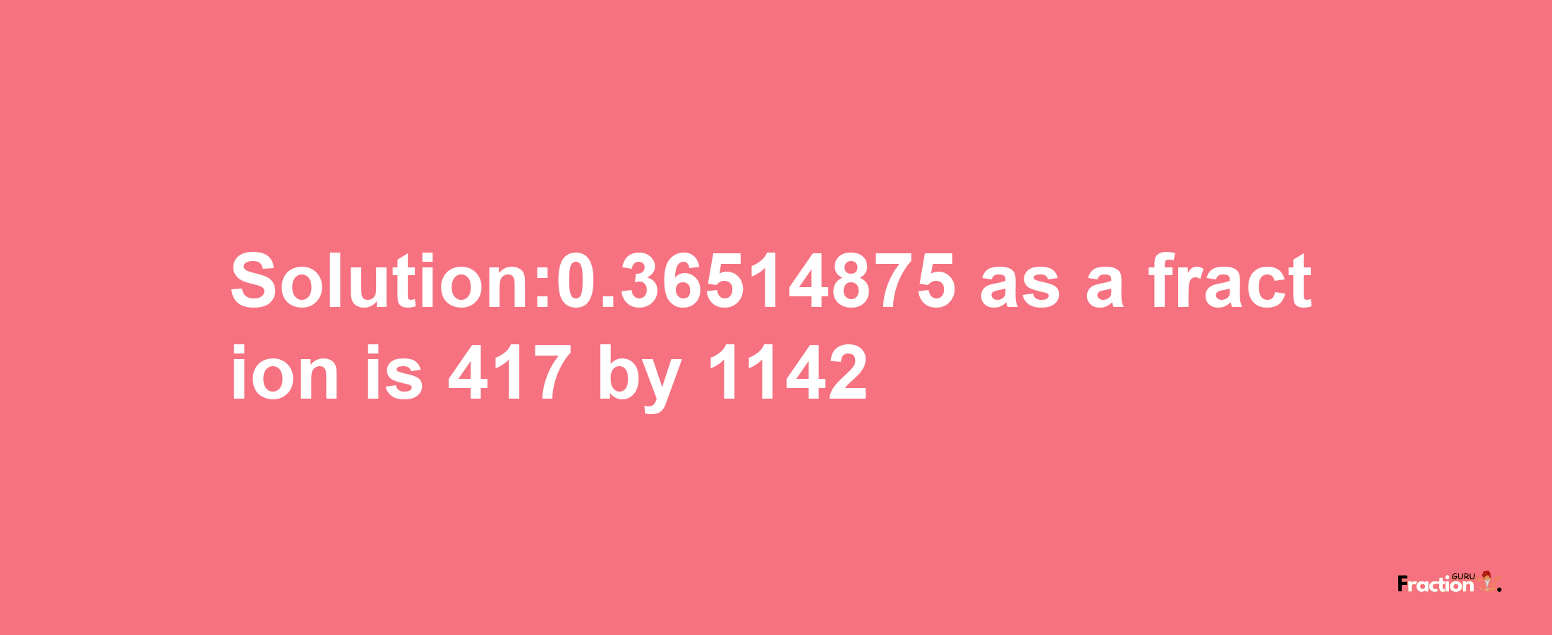 Solution:0.36514875 as a fraction is 417/1142