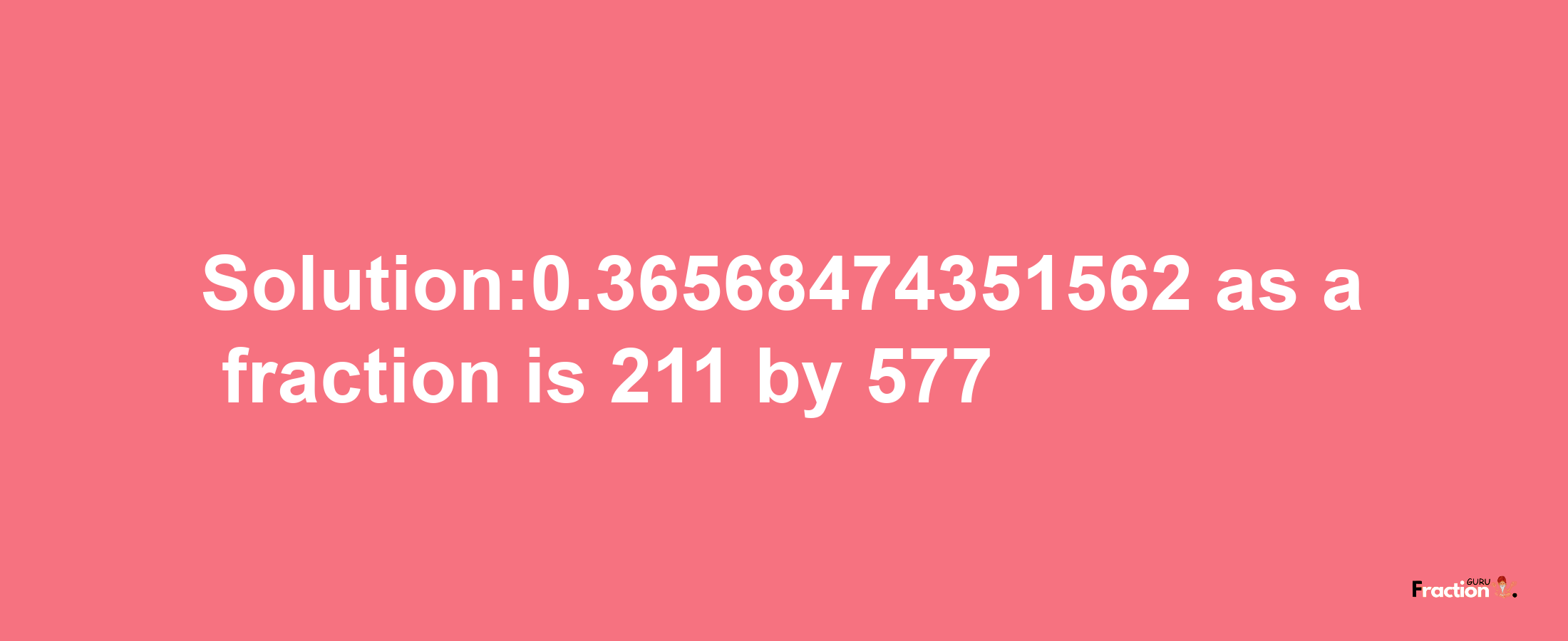 Solution:0.36568474351562 as a fraction is 211/577