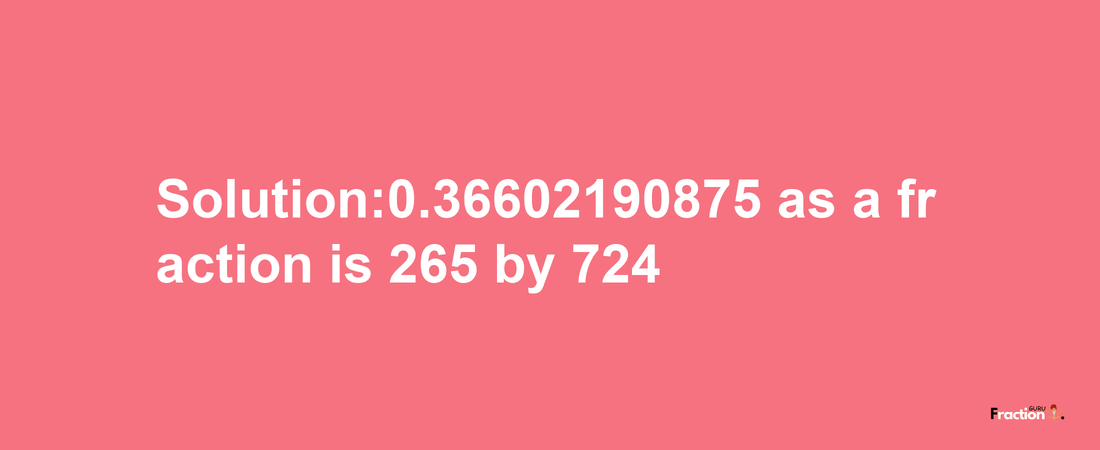 Solution:0.36602190875 as a fraction is 265/724