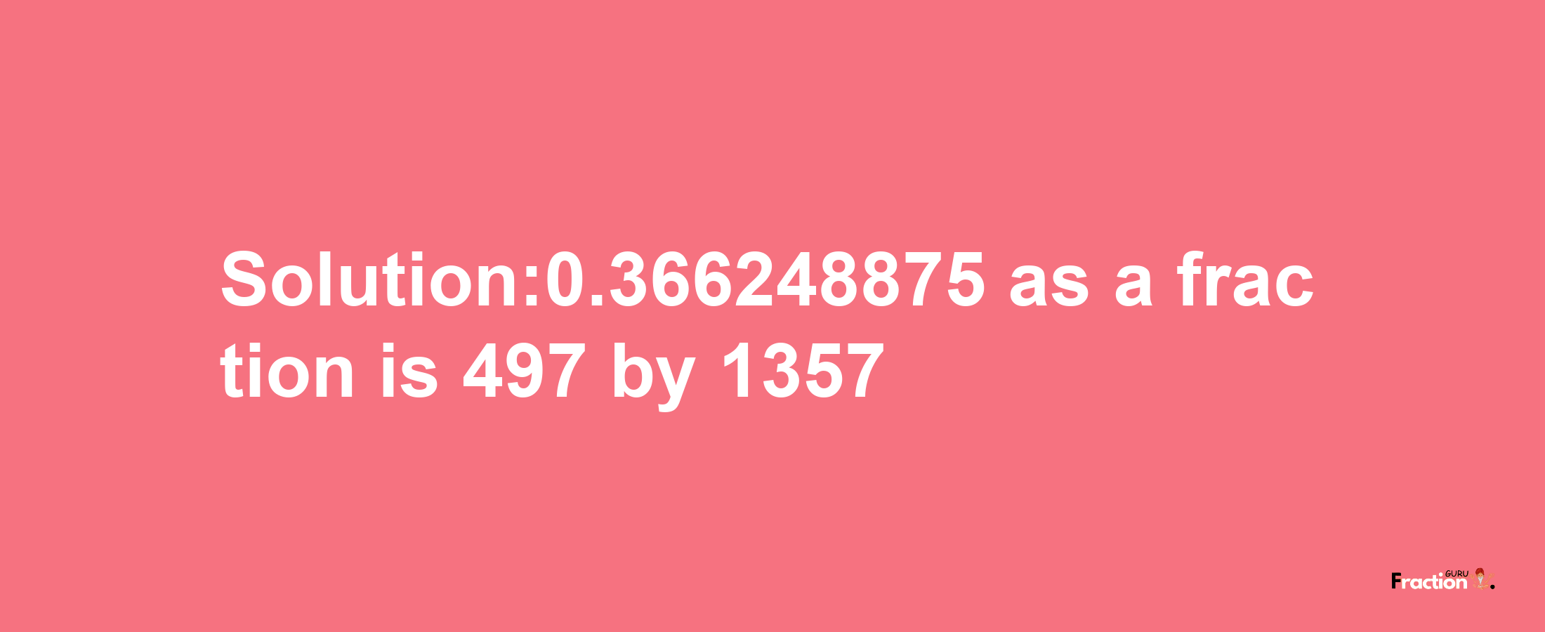 Solution:0.366248875 as a fraction is 497/1357