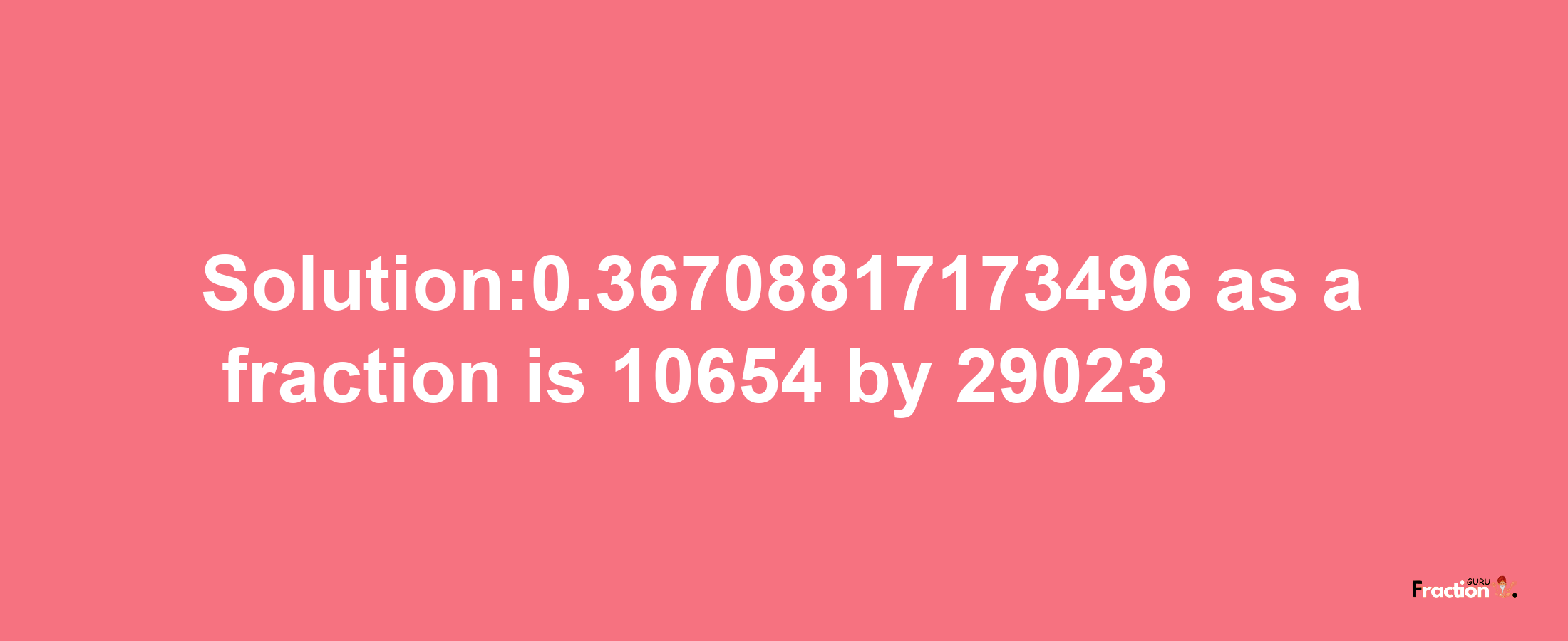 Solution:0.36708817173496 as a fraction is 10654/29023