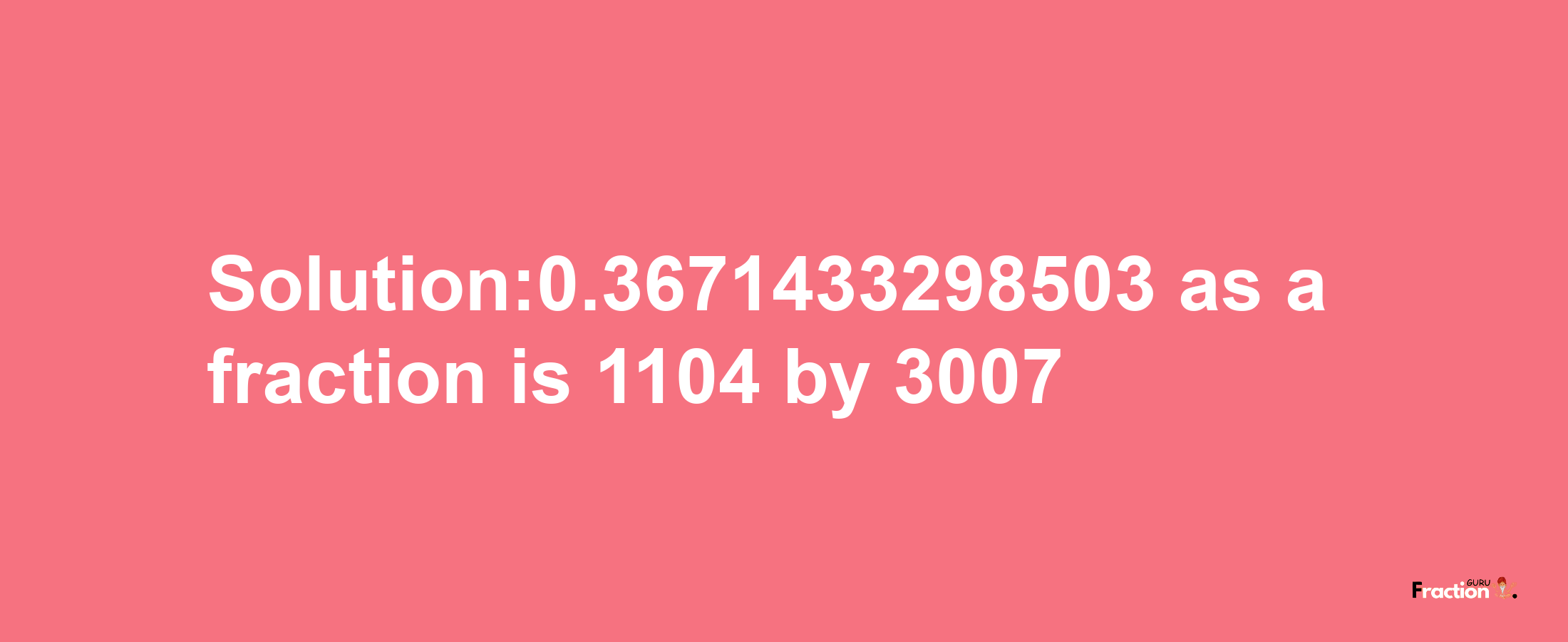 Solution:0.3671433298503 as a fraction is 1104/3007