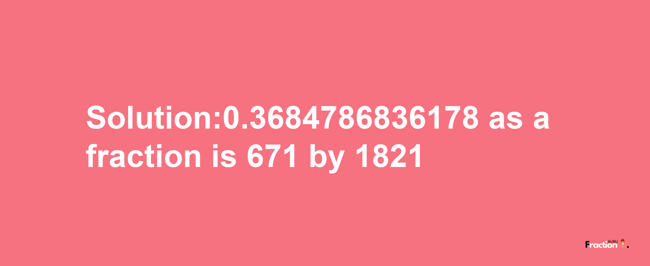 Solution:0.3684786836178 as a fraction is 671/1821