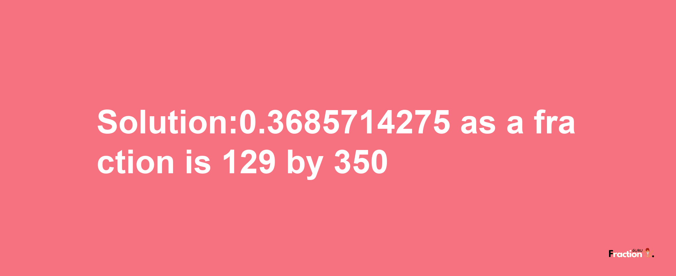 Solution:0.3685714275 as a fraction is 129/350