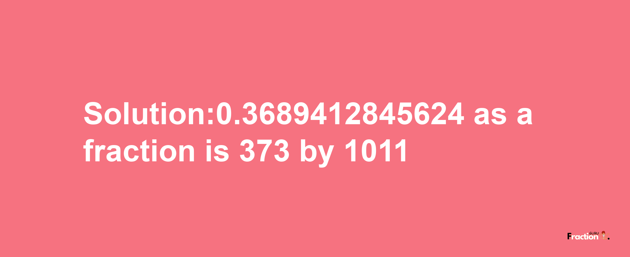 Solution:0.3689412845624 as a fraction is 373/1011