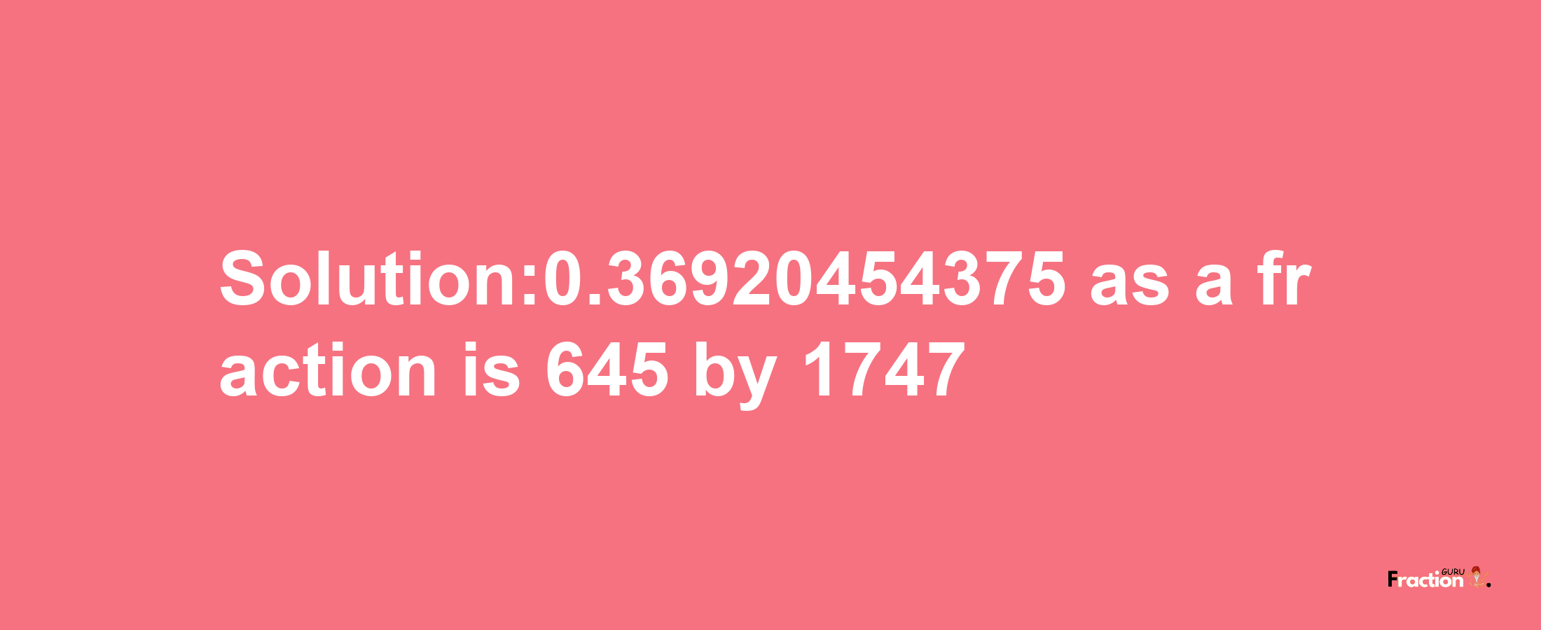 Solution:0.36920454375 as a fraction is 645/1747