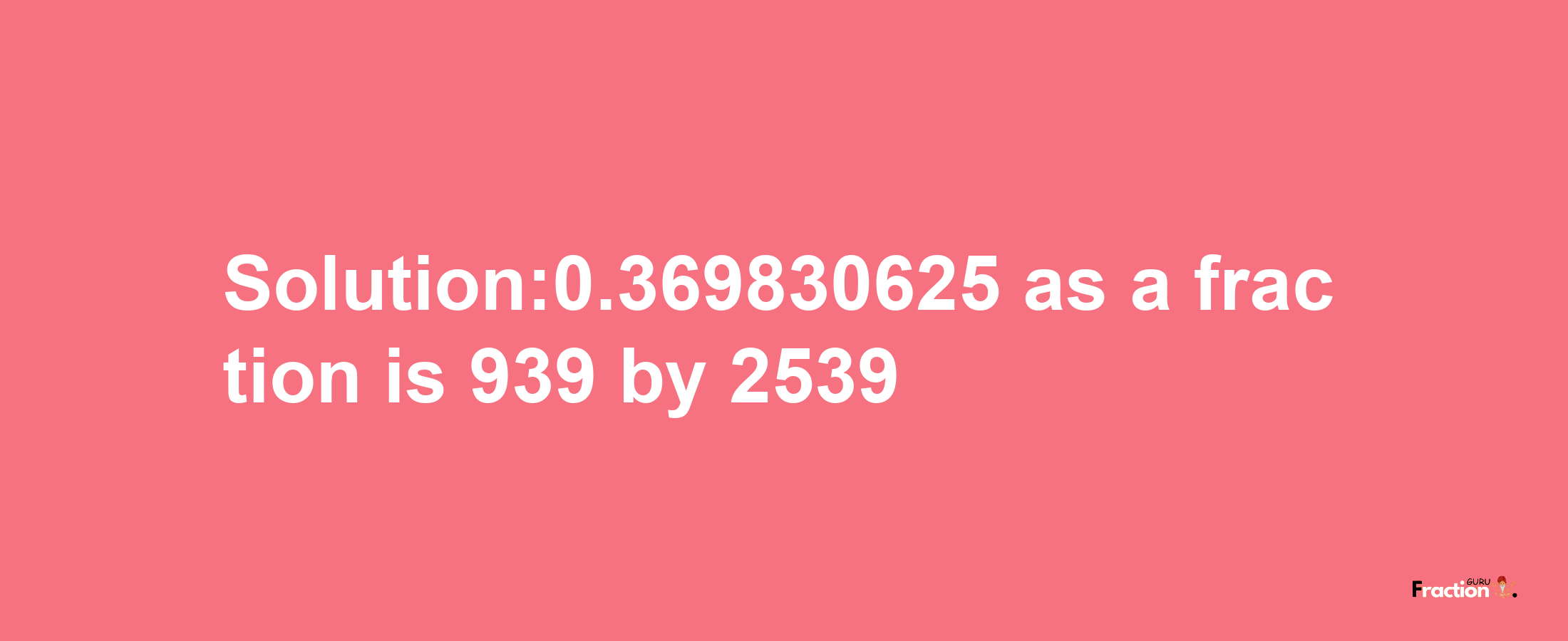 Solution:0.369830625 as a fraction is 939/2539