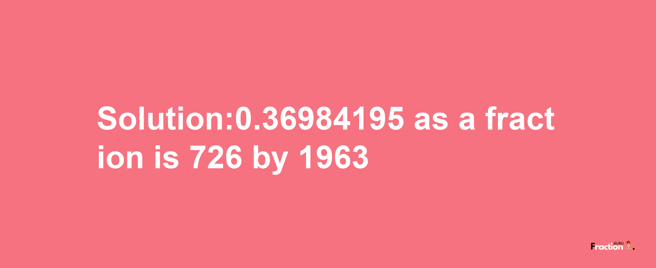 Solution:0.36984195 as a fraction is 726/1963