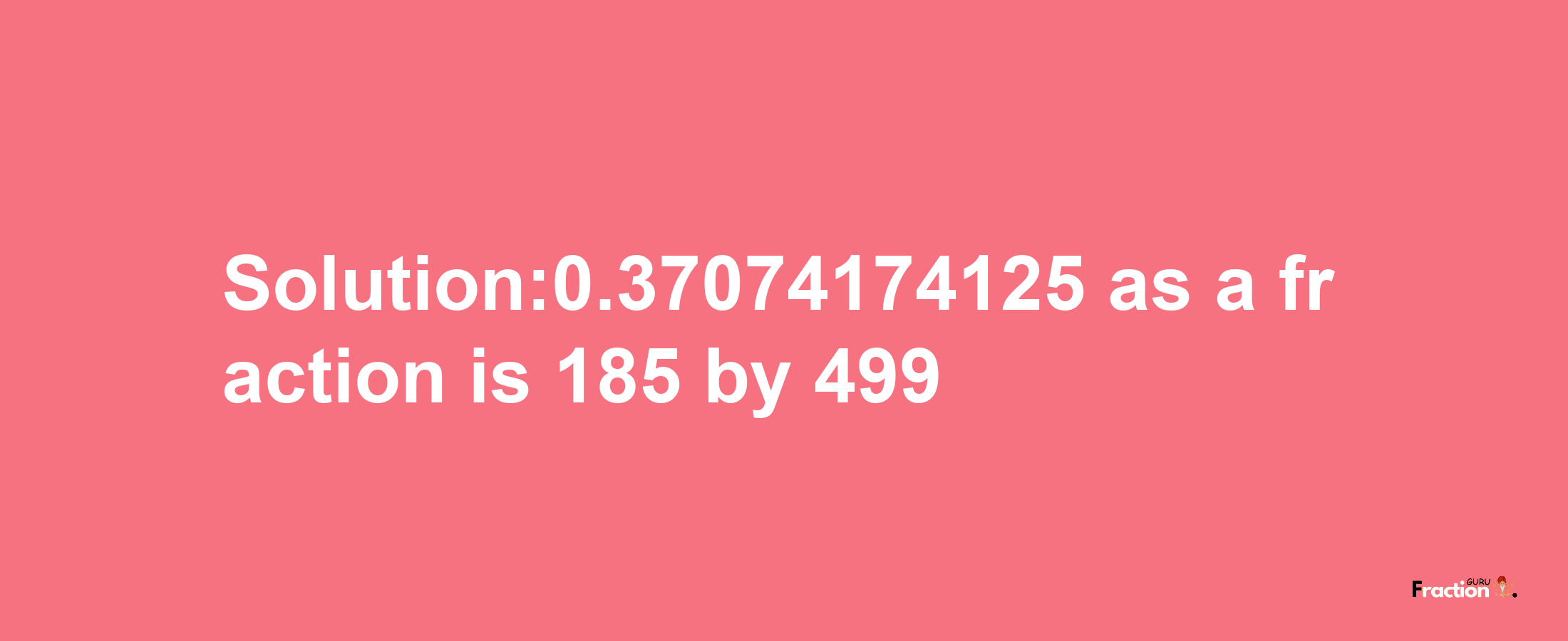 Solution:0.37074174125 as a fraction is 185/499