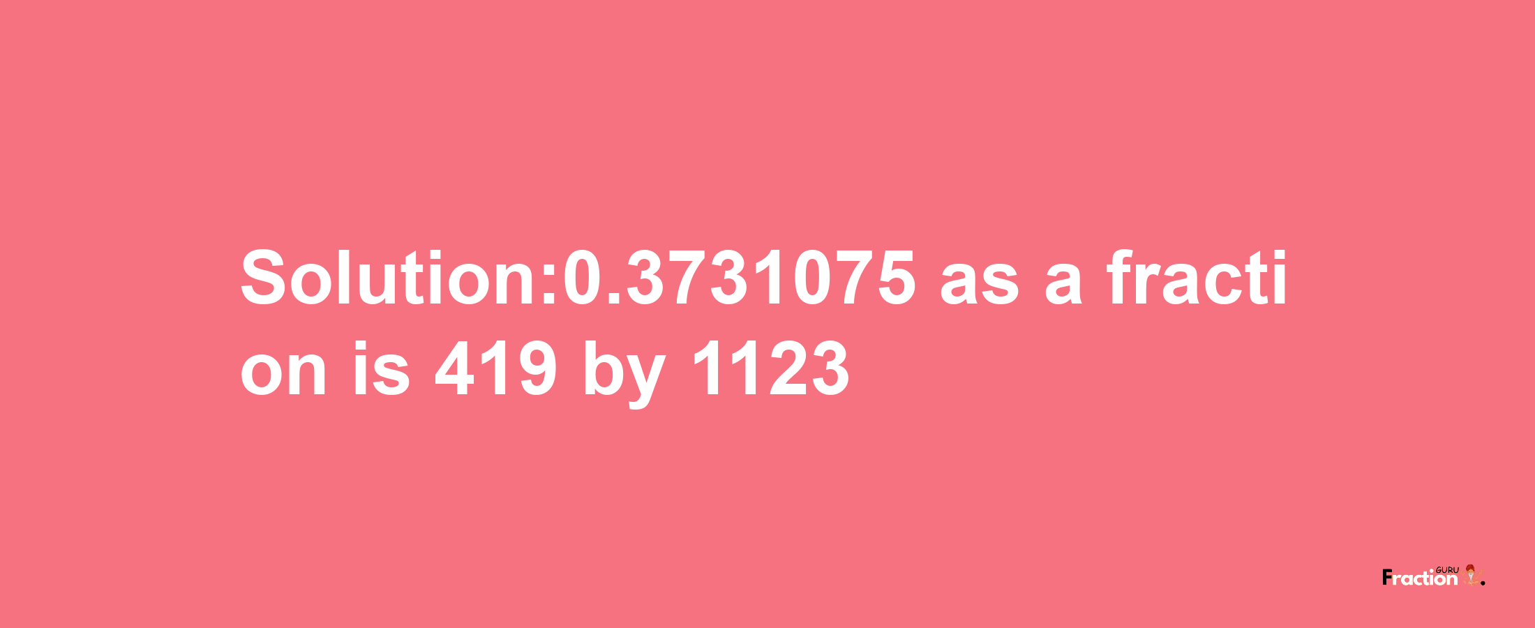 Solution:0.3731075 as a fraction is 419/1123