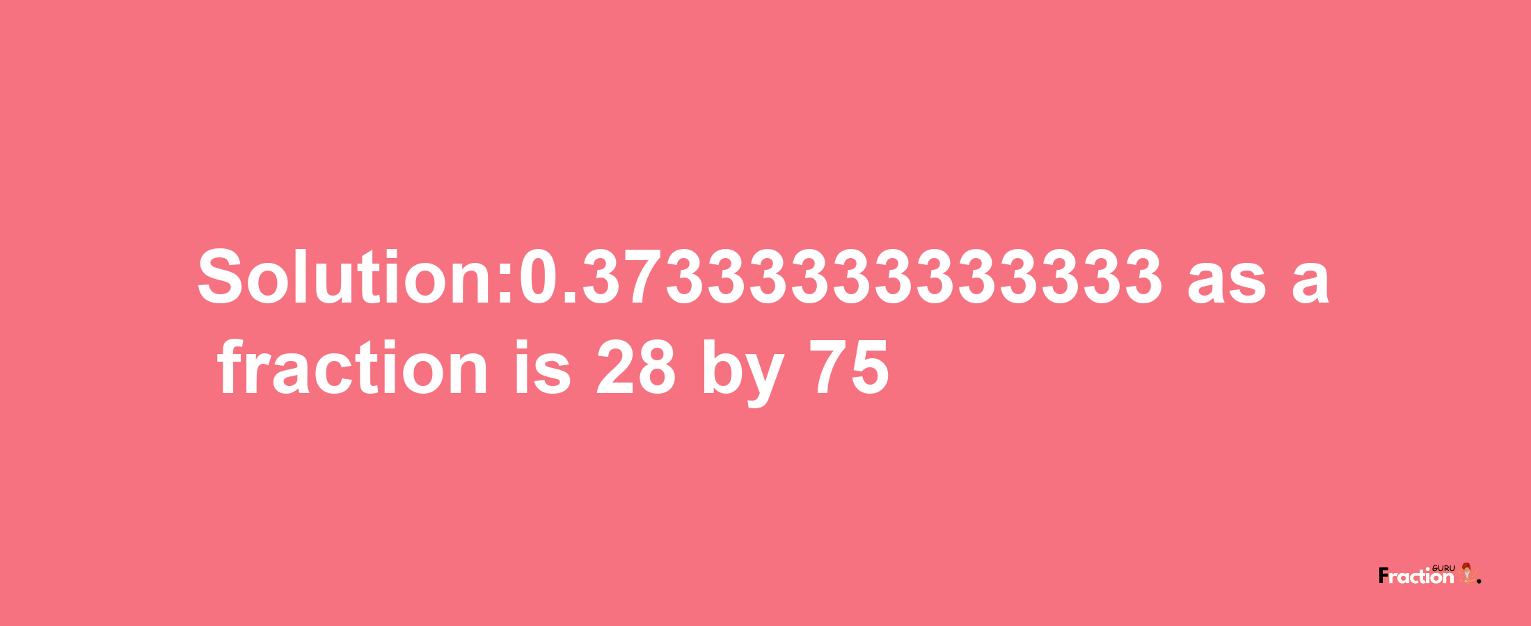 Solution:0.37333333333333 as a fraction is 28/75