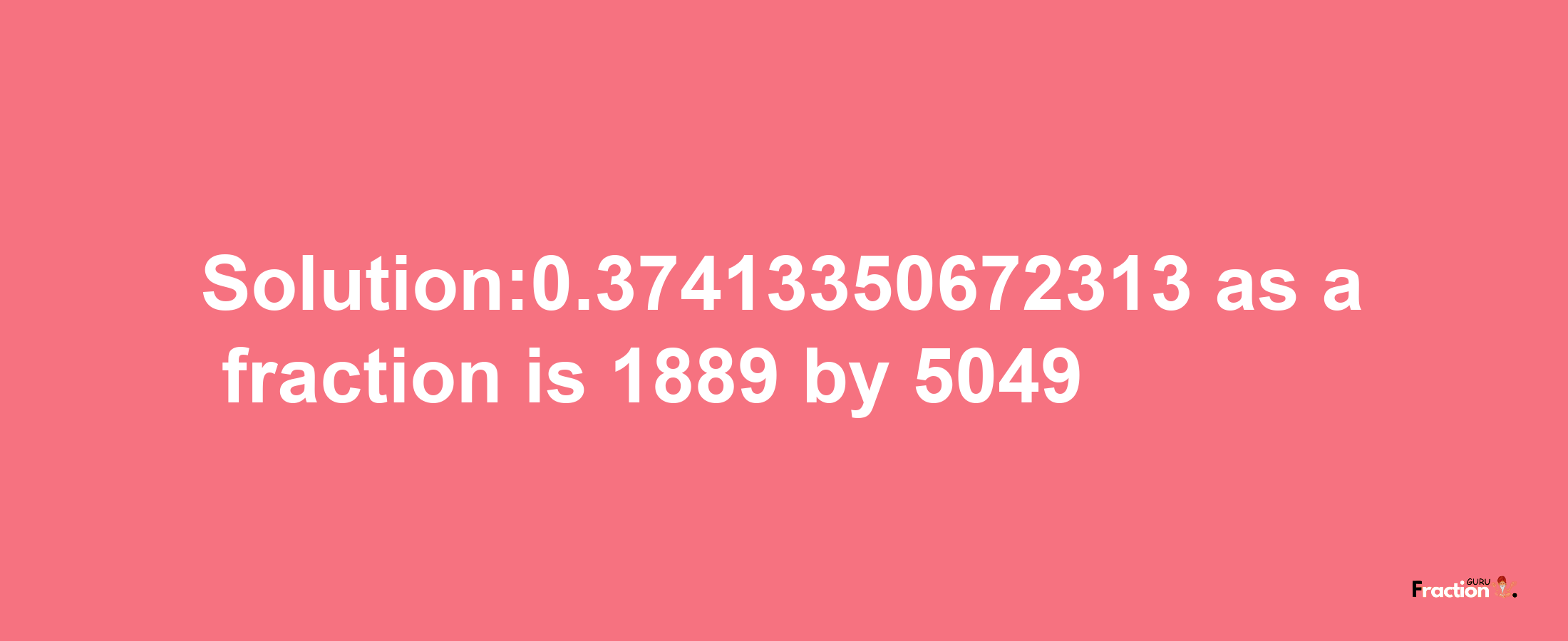 Solution:0.37413350672313 as a fraction is 1889/5049