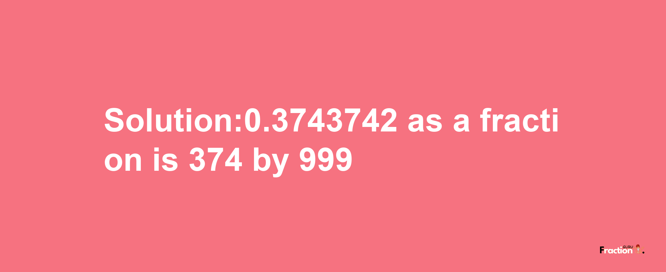 Solution:0.3743742 as a fraction is 374/999