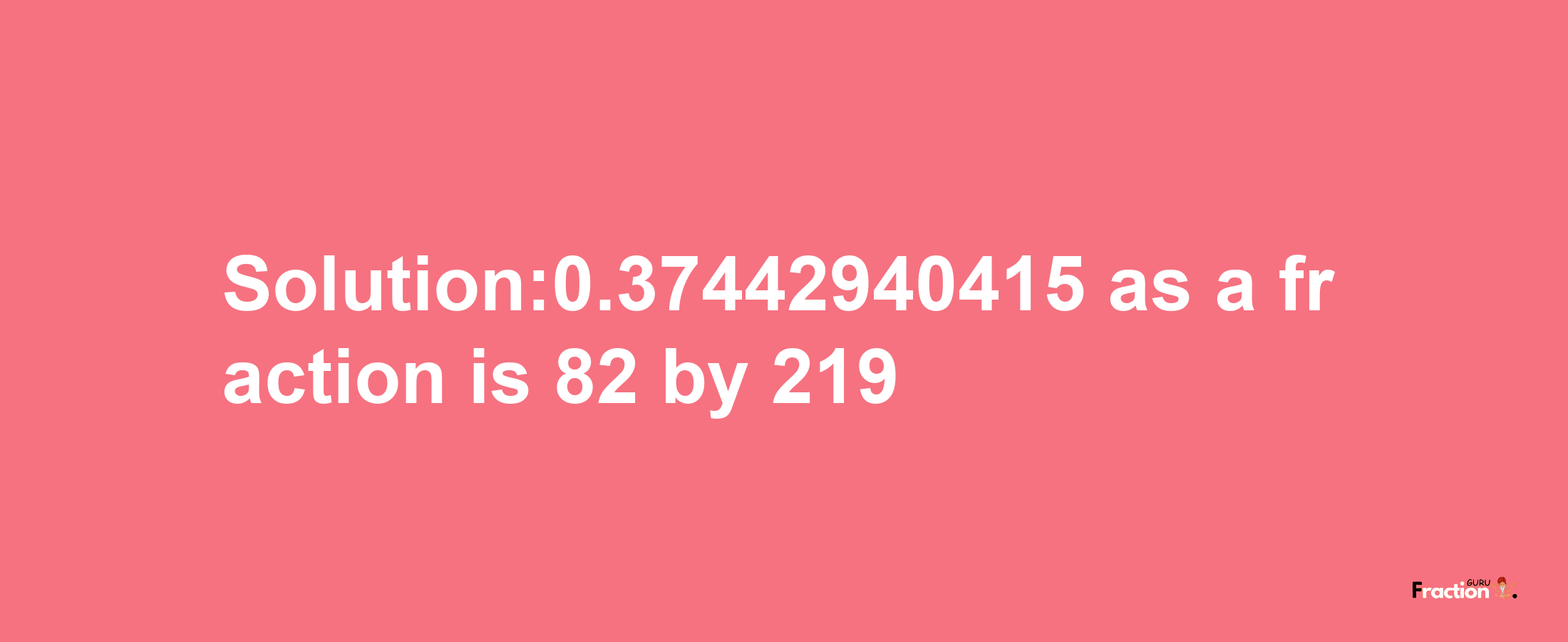 Solution:0.37442940415 as a fraction is 82/219