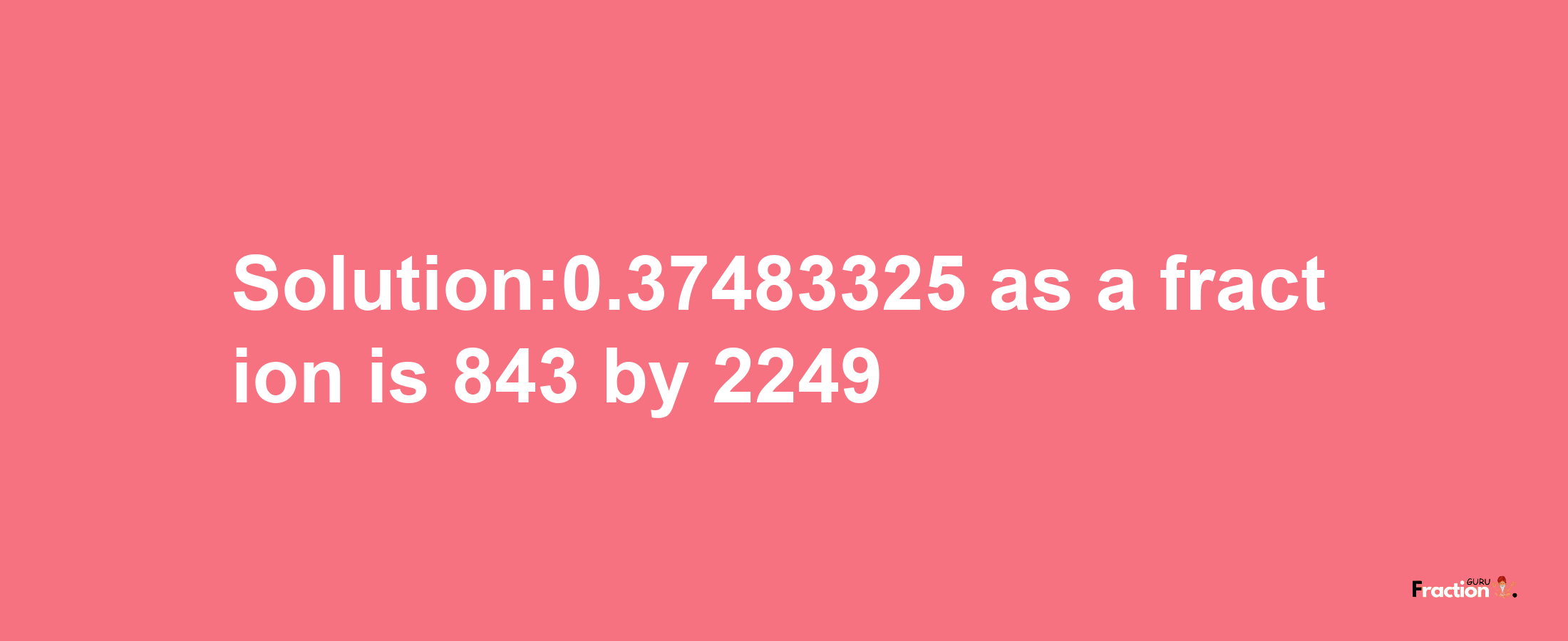 Solution:0.37483325 as a fraction is 843/2249