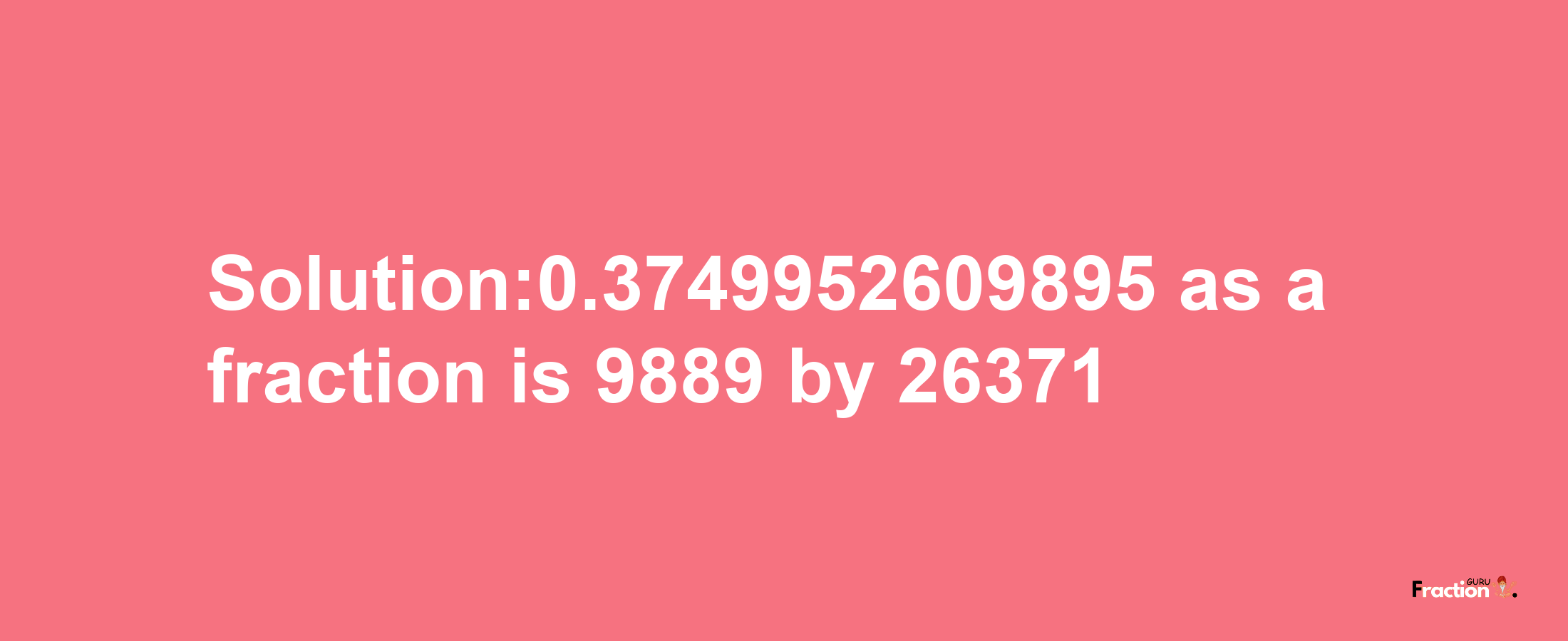 Solution:0.3749952609895 as a fraction is 9889/26371