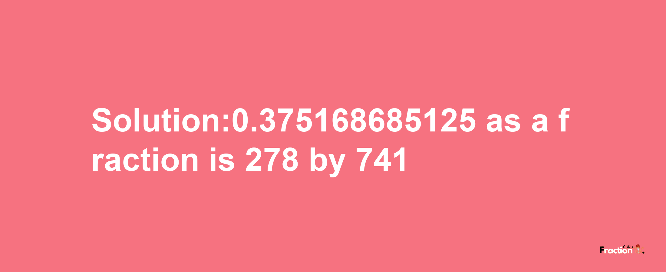 Solution:0.375168685125 as a fraction is 278/741