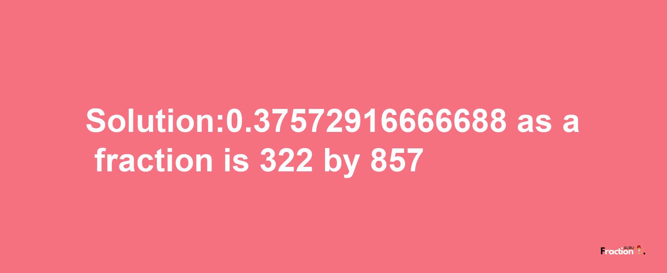 Solution:0.37572916666688 as a fraction is 322/857