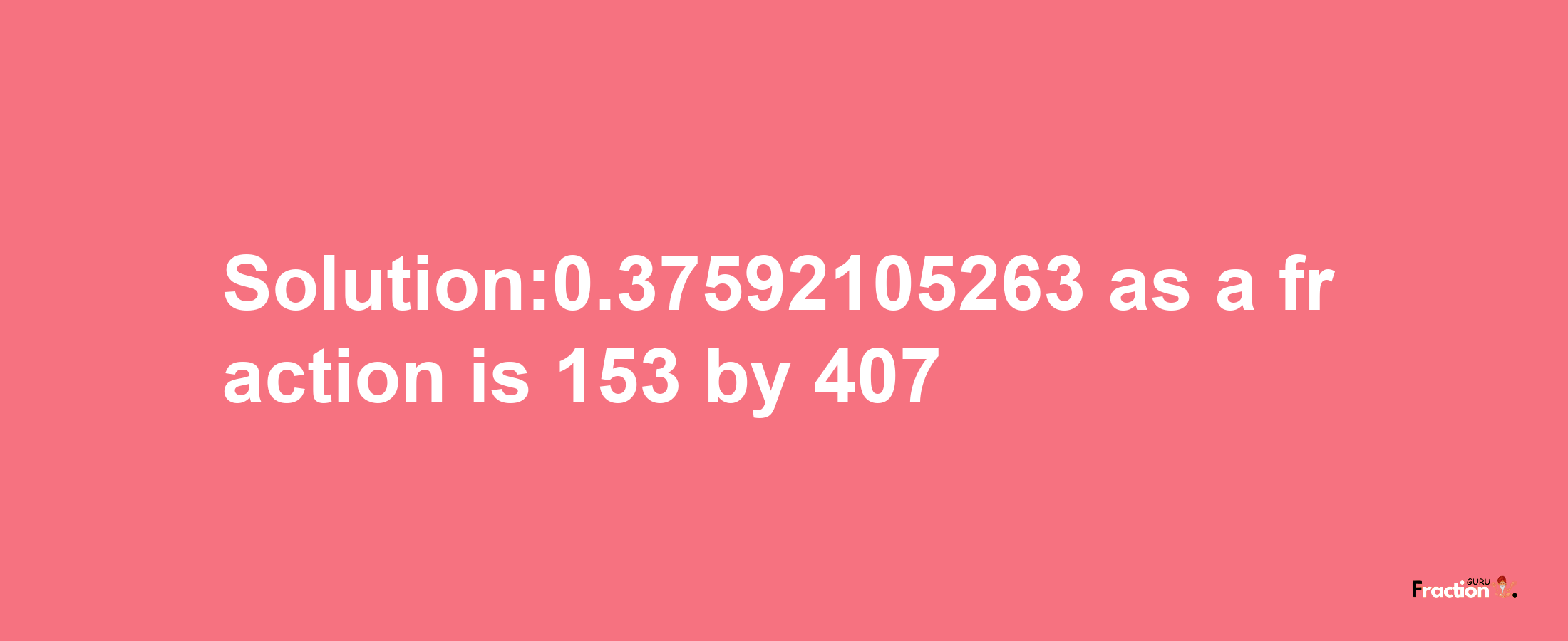 Solution:0.37592105263 as a fraction is 153/407