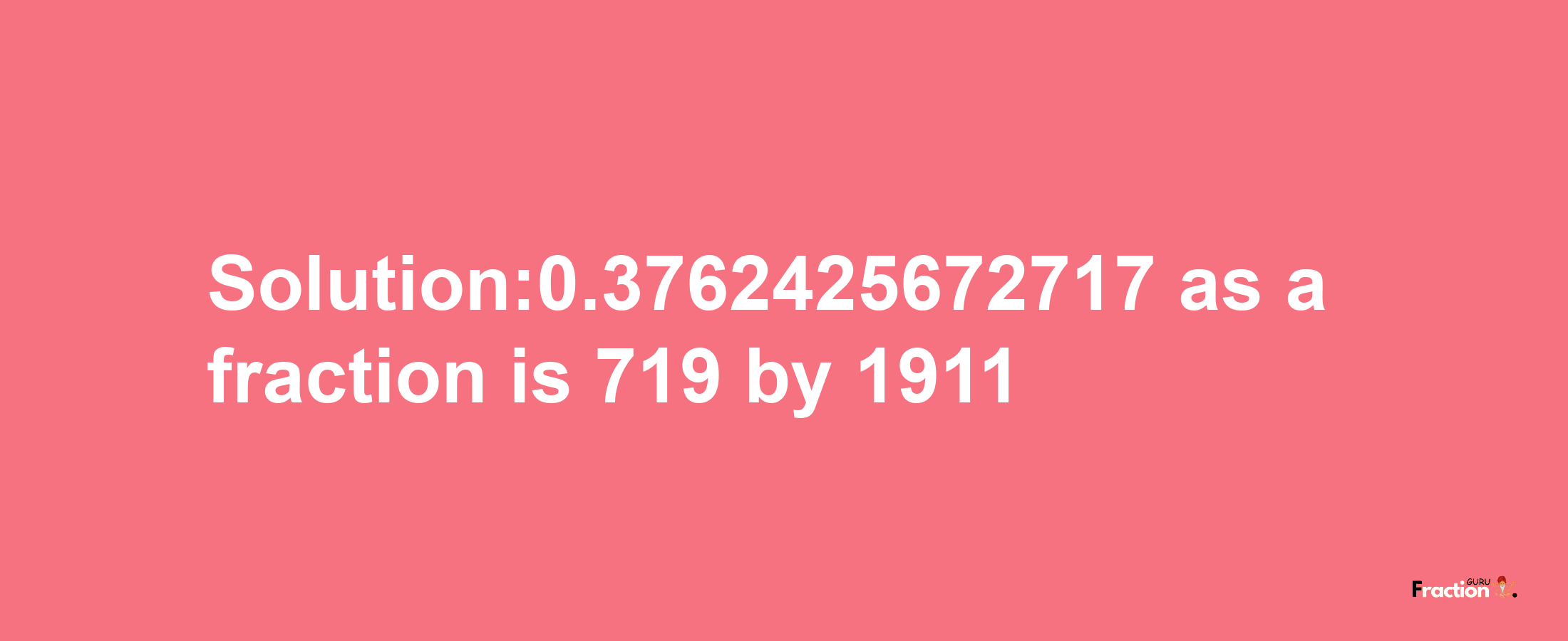 Solution:0.3762425672717 as a fraction is 719/1911