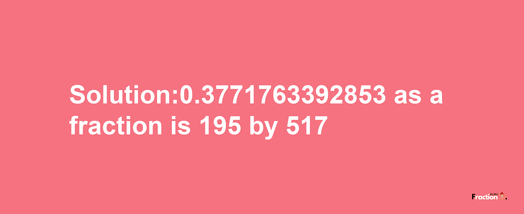 Solution:0.3771763392853 as a fraction is 195/517