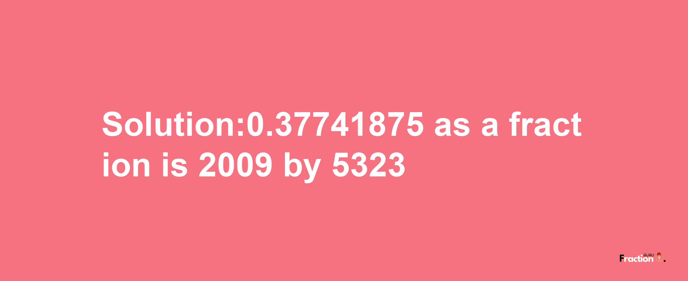 Solution:0.37741875 as a fraction is 2009/5323