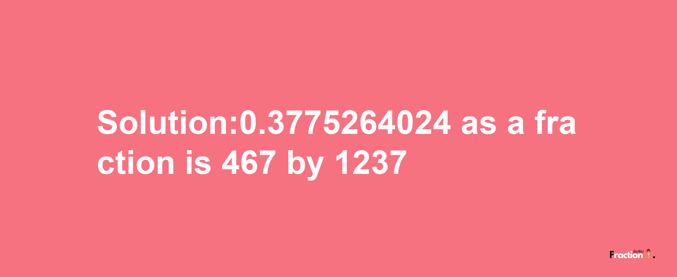 Solution:0.3775264024 as a fraction is 467/1237