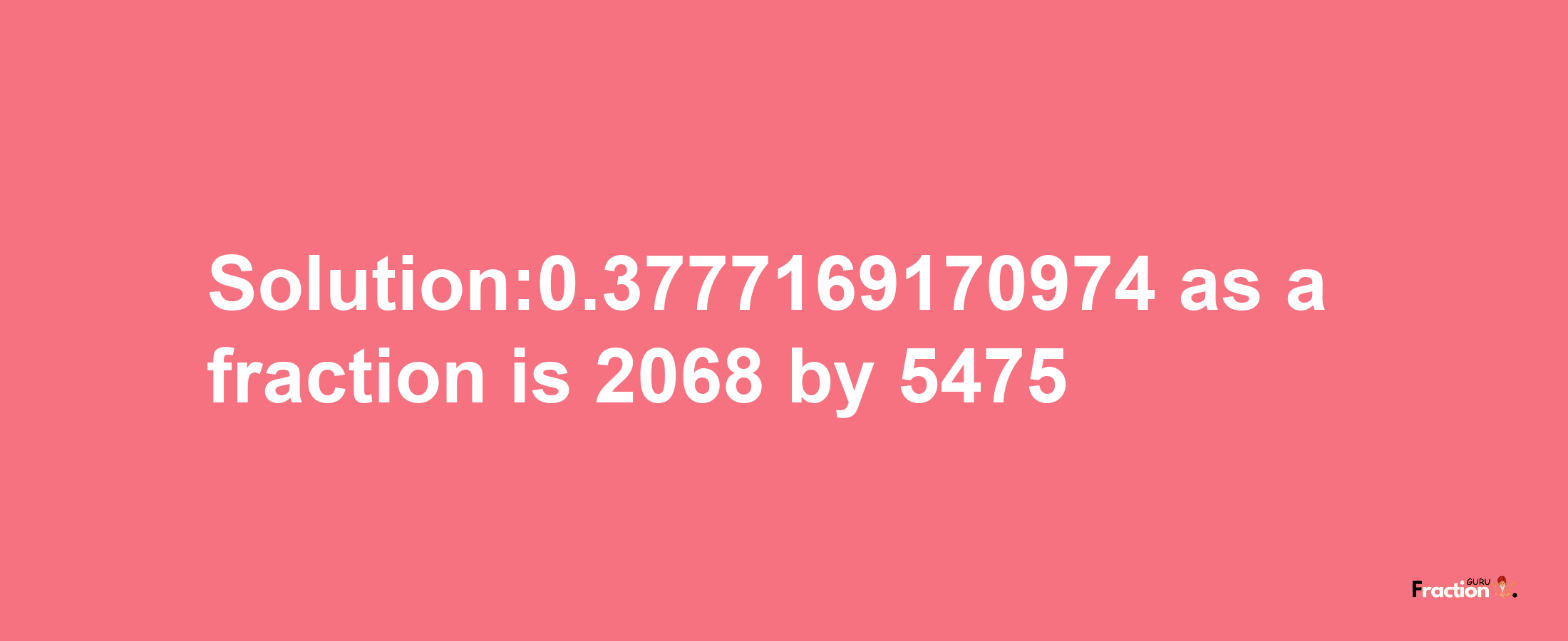 Solution:0.3777169170974 as a fraction is 2068/5475