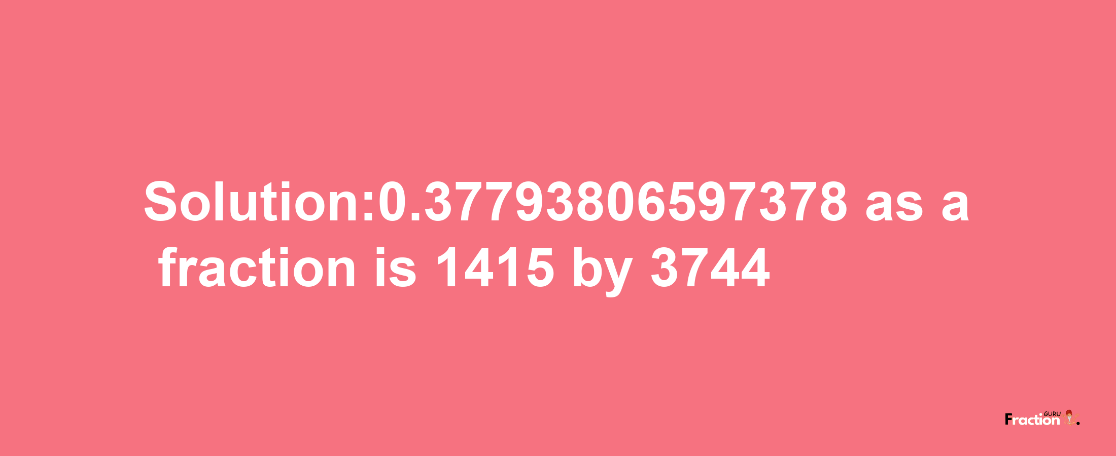 Solution:0.37793806597378 as a fraction is 1415/3744