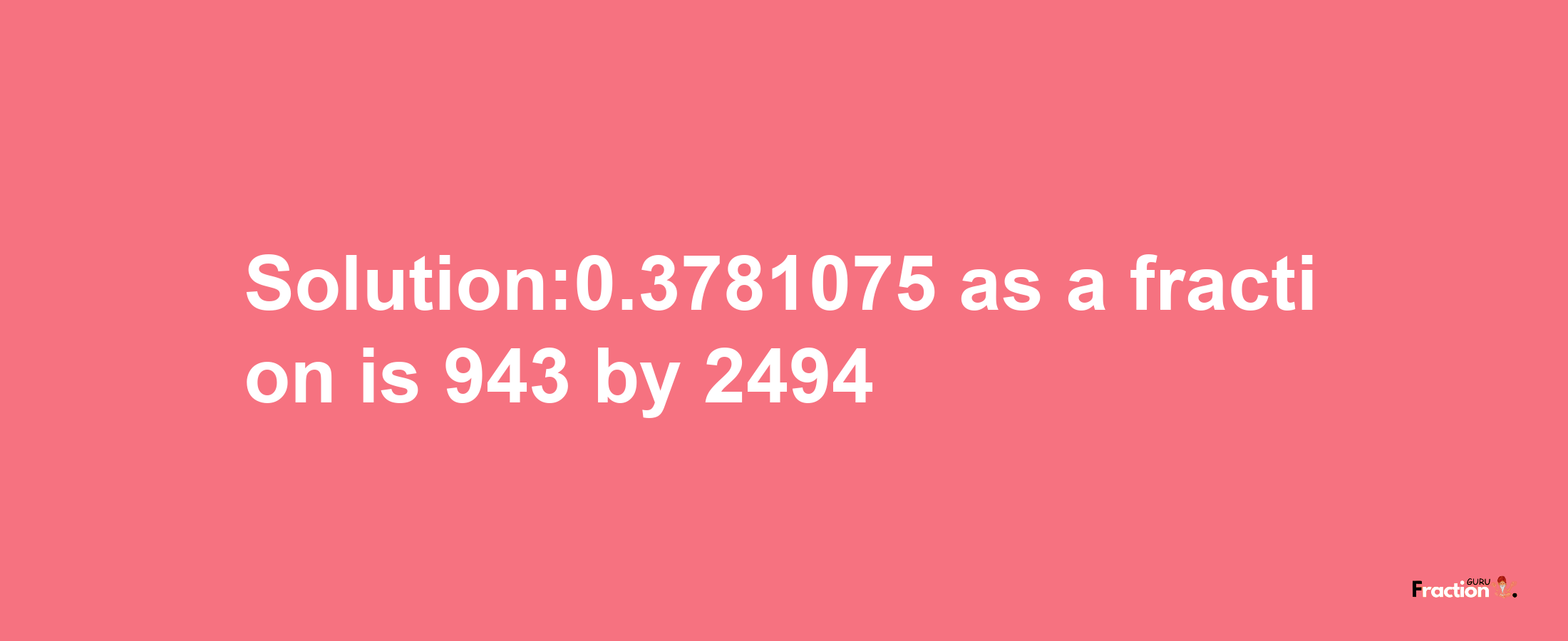 Solution:0.3781075 as a fraction is 943/2494