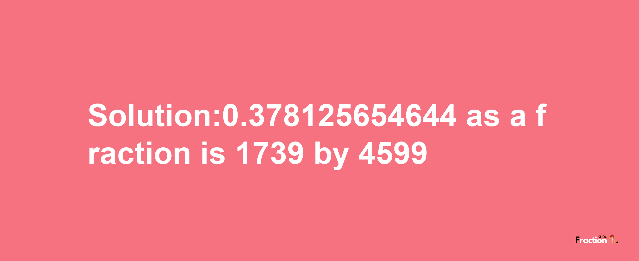 Solution:0.378125654644 as a fraction is 1739/4599