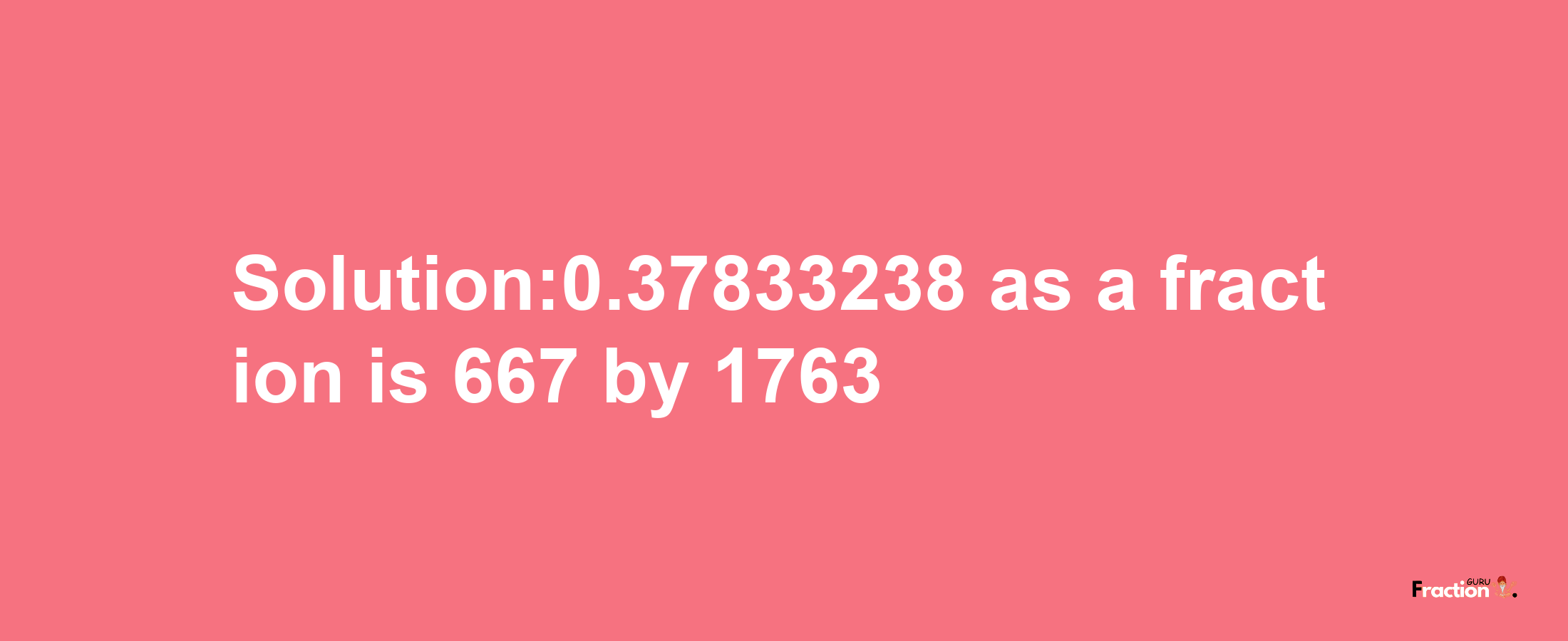 Solution:0.37833238 as a fraction is 667/1763