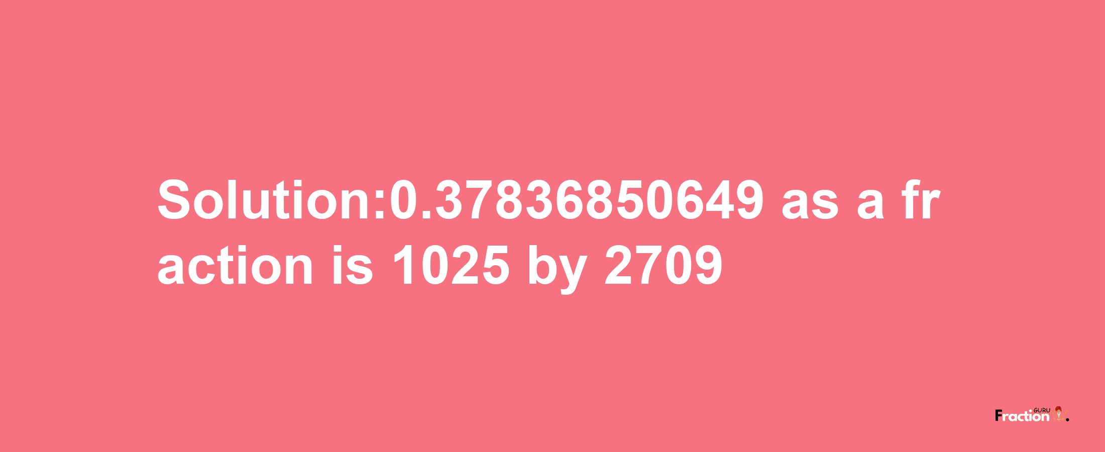 Solution:0.37836850649 as a fraction is 1025/2709