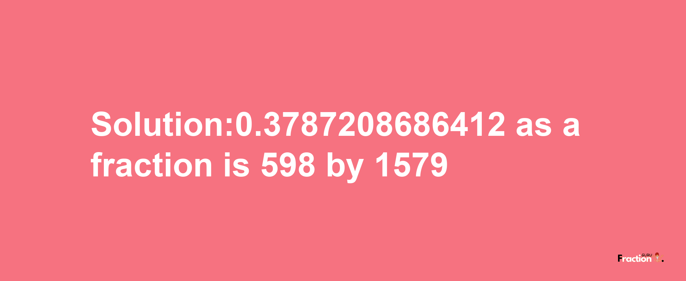 Solution:0.3787208686412 as a fraction is 598/1579