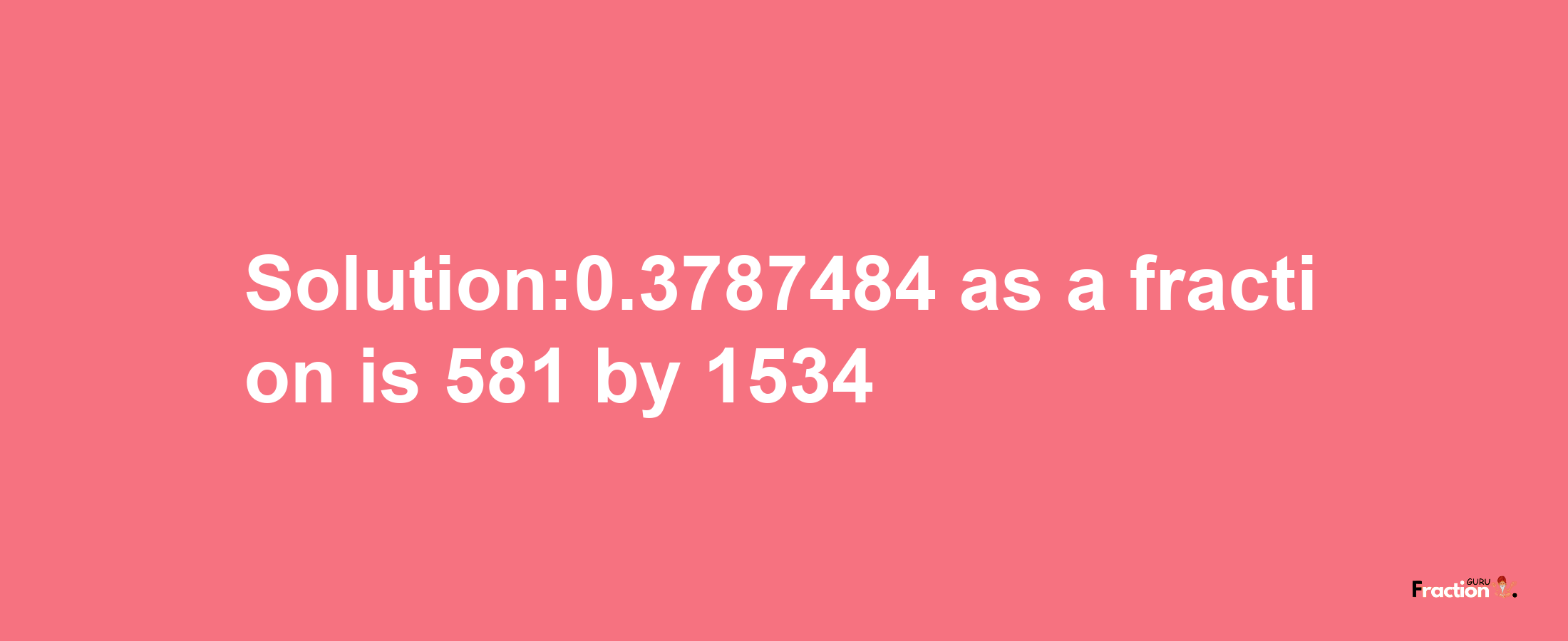 Solution:0.3787484 as a fraction is 581/1534