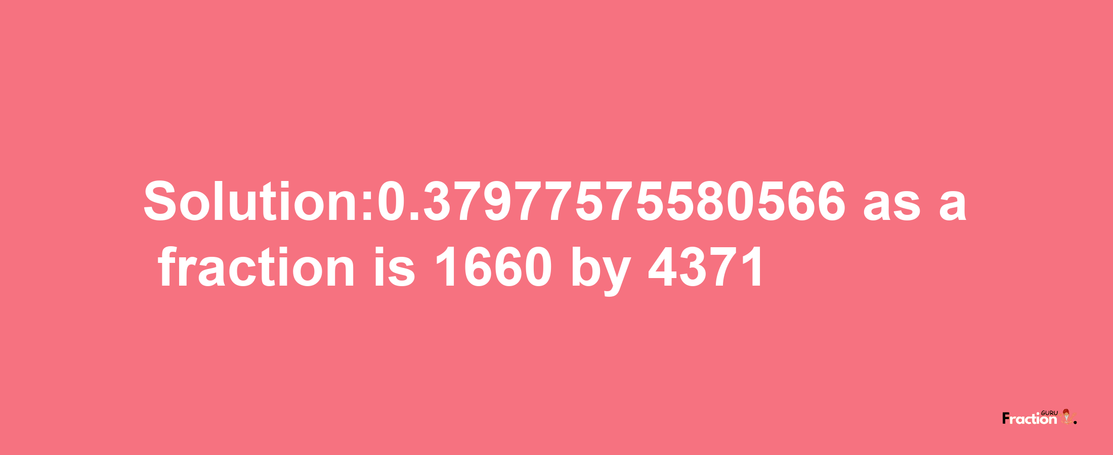 Solution:0.37977575580566 as a fraction is 1660/4371