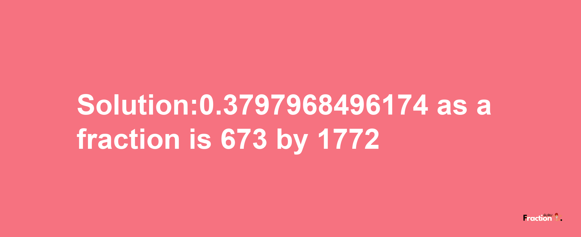 Solution:0.3797968496174 as a fraction is 673/1772